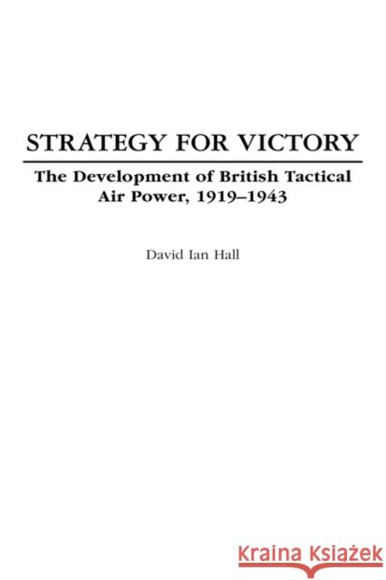 Strategy for Victory: The Development of British Tactical Air Power, 1919-1943 Hall, David Ian 9780275977672 Praeger Security International