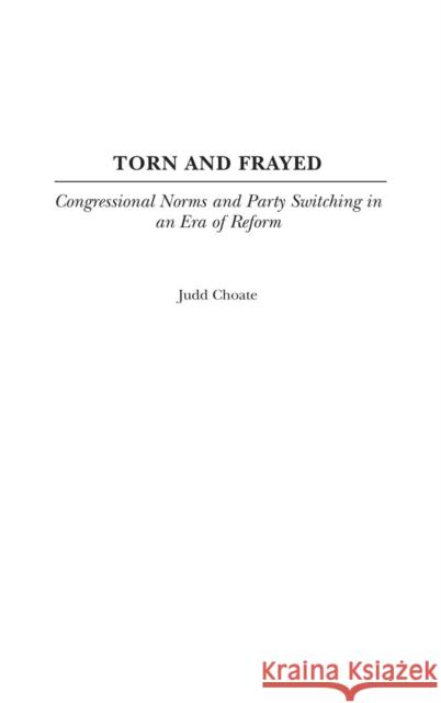 Torn and Frayed: Congressional Norms and Party Switching in an Era of Reform Choate, Judd 9780275977900 Praeger Publishers