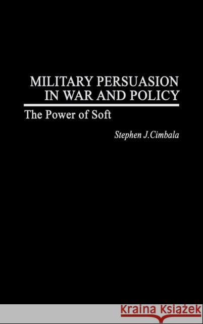 Military Persuasion in War and Policy: The Power of Soft Cimbala, Stephen J. 9780275978037 Praeger Publishers