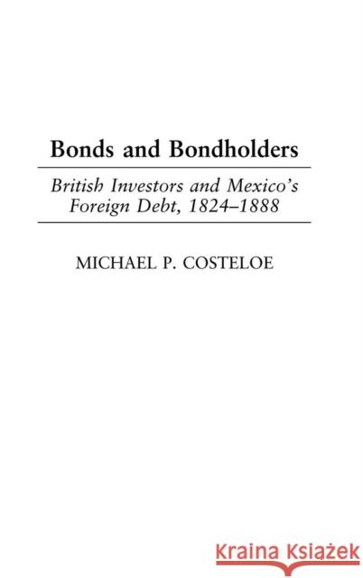Bonds and Bondholders: British Investors and Mexico's Foreign Debt, 1824-1888 Costeloe, Michael P. 9780275979393 Praeger Publishers