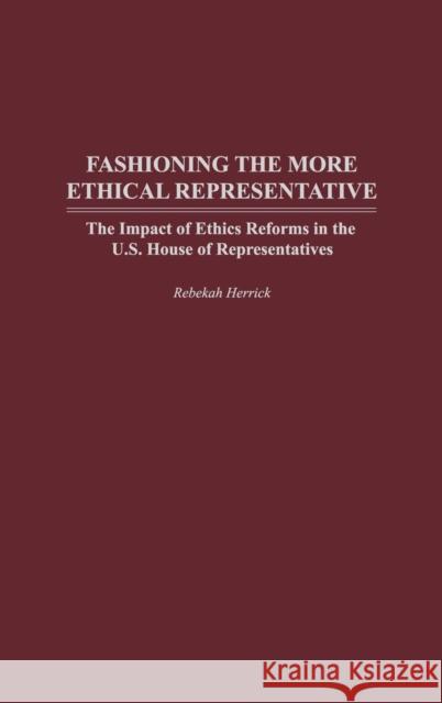 Fashioning the More Ethical Representative: The Impact of Ethics Reforms in the U.S. House of Representatives Herrick, Rebekah 9780275980184 Praeger Publishers