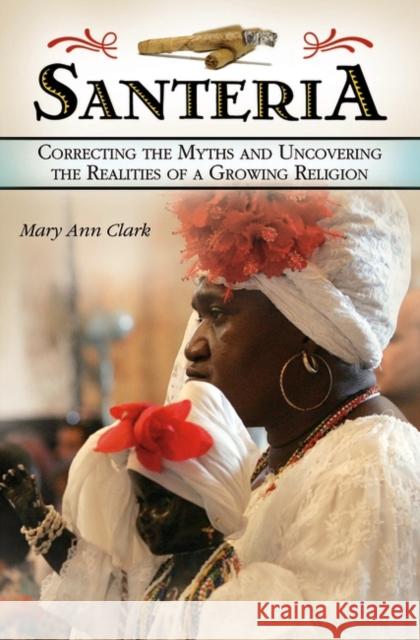 Santería: Correcting the Myths and Uncovering the Realities of a Growing Religion Clark, Mary Ann 9780275990794 Praeger Publishers