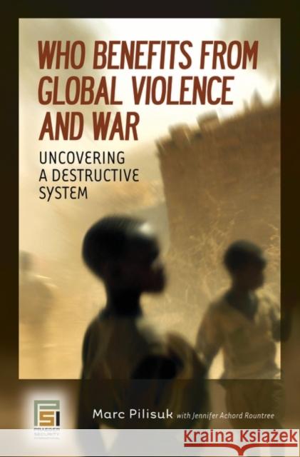 Who Benefits from Global Violence and War: Uncovering a Destructive System Pilisuk, Marc 9780275994358 Praeger Security International
