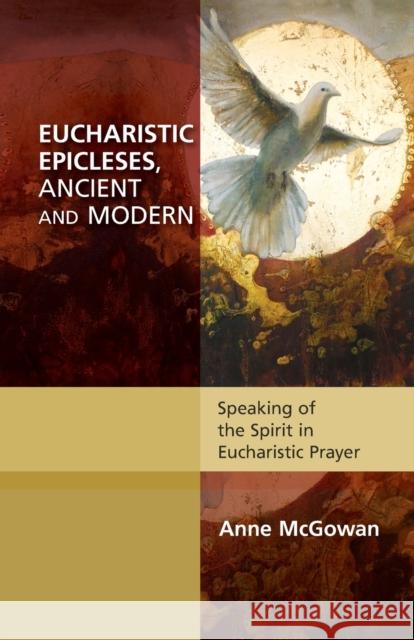 Eucharistic Epicleses, Ancient and Modern : Speaking of the Spirit in Eucharistic Prayers McGowan, Anne 9780281071555 