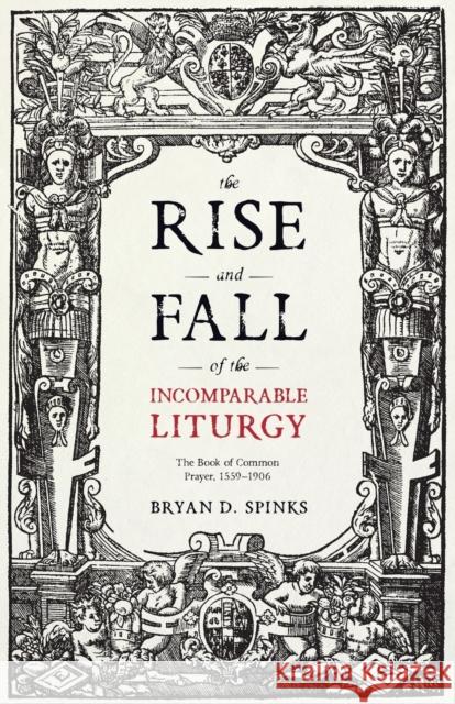 The Rise and Fall of the Incomparable Liturgy: The Book Of Common Prayer, 1559-1906 Spinks, Bryan D. 9780281076055
