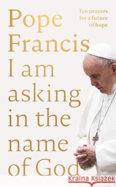 I Am Asking in the Name of God: Ten Prayers for a Future of Hope Pope Francis 9780281089970