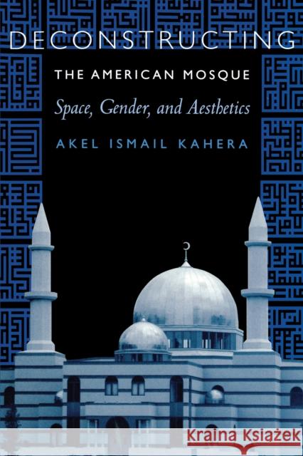 Deconstructing the American Mosque: Space, Gender, and Aesthetics Kahera, Akel Ismail 9780292719576 University of Texas Press