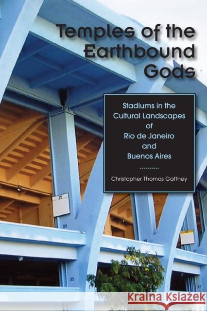 Temples of the Earthbound Gods: Stadiums in the Cultural Landscapes of Rio de Janeiro and Buenos Aires Gaffney, Christopher Thomas 9780292721654 University of Texas Press