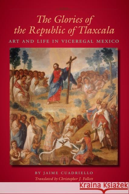 The Glories of the Republic of Tlaxcala: Art and Life in Viceregal Mexico Cuadriello, Jaime 9780292723603 University of Texas Press