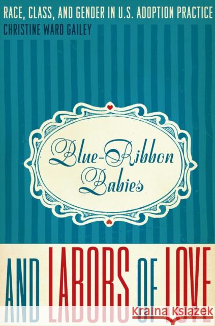 Blue-Ribbon Babies and Labors of Love: Race, Class, and Gender in U.S. Adoption Practice Gailey, Christine Ward 9780292725706 University of Texas Press
