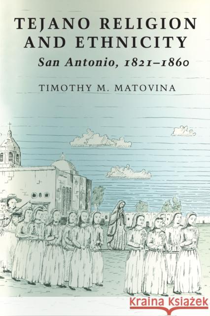 Tejano Religion and Ethnicity: San Antonio, 1821-1860 Matovina, Timothy M. 9780292726550 University of Texas Press
