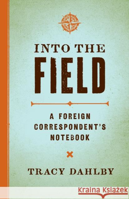 Into the Field: A Foreign Correspondent's Notebook Tracy Dahlby 9780292729131 University of Texas Press