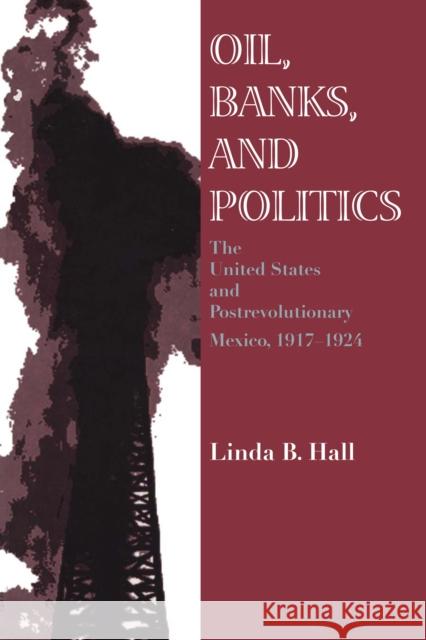 Oil, Banks, and Politics: The United States and Postrevolutionary Mexico, 1917-1924 Hall, Linda B. 9780292731011 University of Texas Press