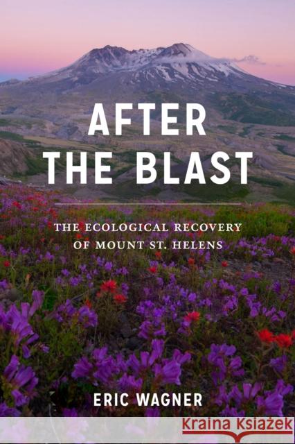 After the Blast: The Ecological Recovery of Mount St. Helens Eric Wagner 9780295746937
