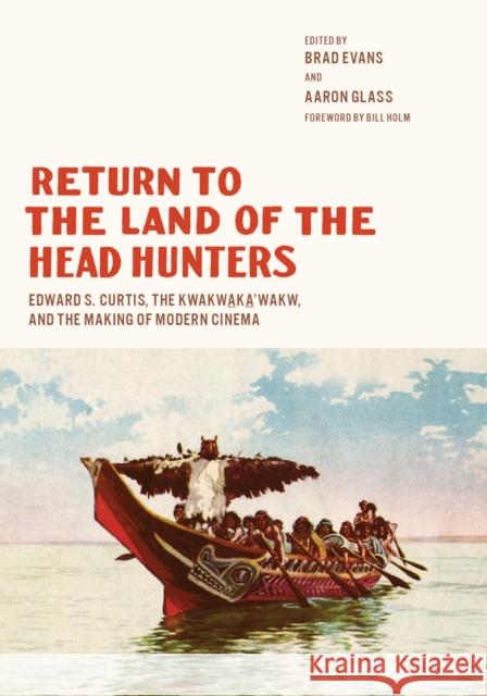 Return to the Land of the Head Hunters: Edward S. Curtis, the Kwakwaka'wakw, and the Making of Modern Cinema Brad Evans Aaron Glass Bill Holm 9780295746951