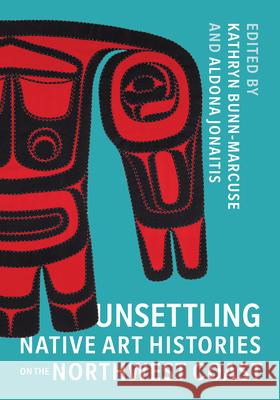 Unsettling Native Art Histories on the Northwest Coast Kathryn Bunn-Marcuse Aldona Jonaitis 9780295747132