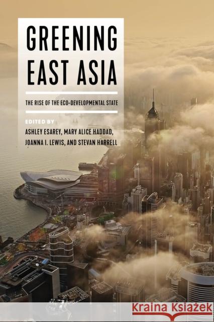 Greening East Asia: The Rise of the Eco-Developmental State Ashley Esarey Mary Alice Haddad Joanna I. Lewis 9780295747910 University of Washington Press