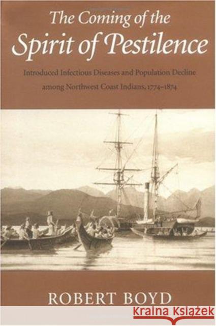 The Coming of the Spirit of Pestilence: Introduced Infectious Diseases and Population Decline Among Northwest Coast Indians, 1774-1874 Boyd, Robert T. 9780295978376 University of Washington Press