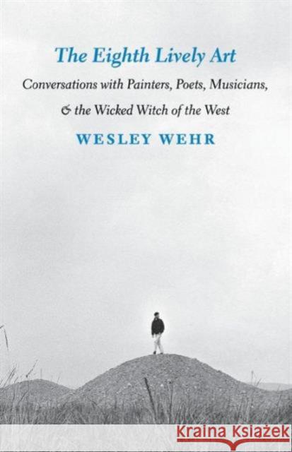 The Eighth Lively Art: Conversations with Painters, Poets, Musicians, and the Wicked Witch of the West Wehr, Wesley 9780295980980