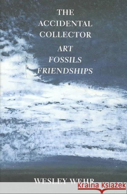 The Accidental Collector: Art, Fossils, and Friendships Wesley Wehr 9780295983820