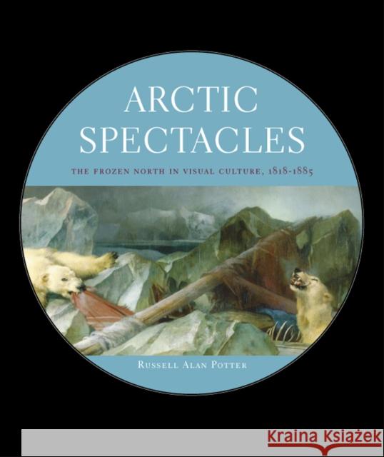 Arctic Spectacles: The Frozen North in Visual Culture, 1818-1875 Potter, Russell Alan 9780295986791