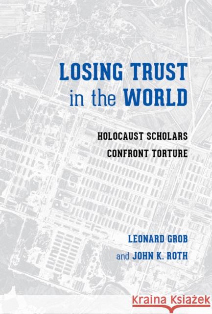 Losing Trust in the World: Holocaust Scholars Confront Torture Leonard Grob John K. Roth 9780295998459 University of Washington Press