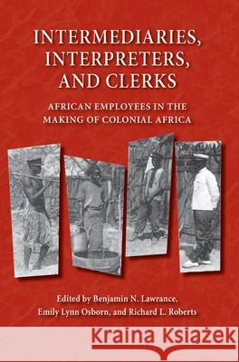 Intermediaries, Interpreters, and Clerks: African Employees in the Making of Colonial Africa Benjamin N. Lawrance Emily Lynn Osborn Richard L. Roberts 9780299219543