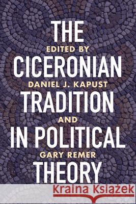 The Ciceronian Tradition in Political Theory Daniel J. Kapust Daniel J. Kapust Gary Remer 9780299330101