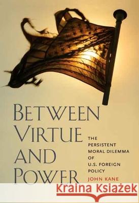 Between Virtue and Power: The Persistent Moral Dilemma of U.S. Foreign Policy John Kane 9780300137125 Yale University Press