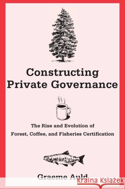 Constructing Private Governance: The Rise and Evolution of Forest, Coffee, and Fisheries Certification Auld, Graeme 9780300190533