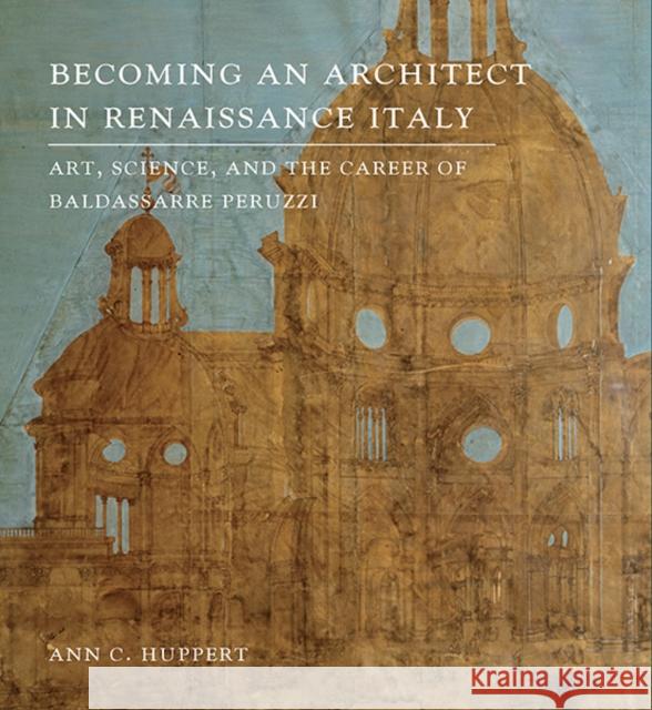 Becoming an Architect in Renaissance Italy: Art, Science, and the Career of Baldassarre Peruzzi Huppert, Ann C. 9780300203950 Yale University Press
