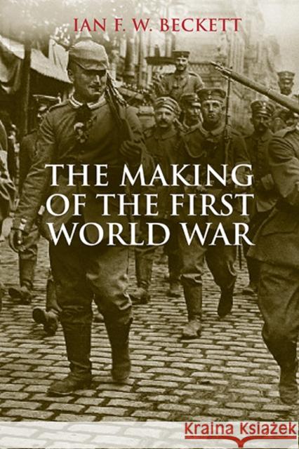 The Making of the First World War Ian F W Beckett 9780300206647 YALE UNIVERSITY PRESS
