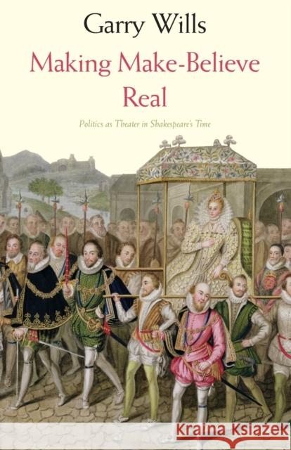 Making Make-Believe Real: Politics as Theater in Shakespeare's Time Wills, Garry 9780300212716