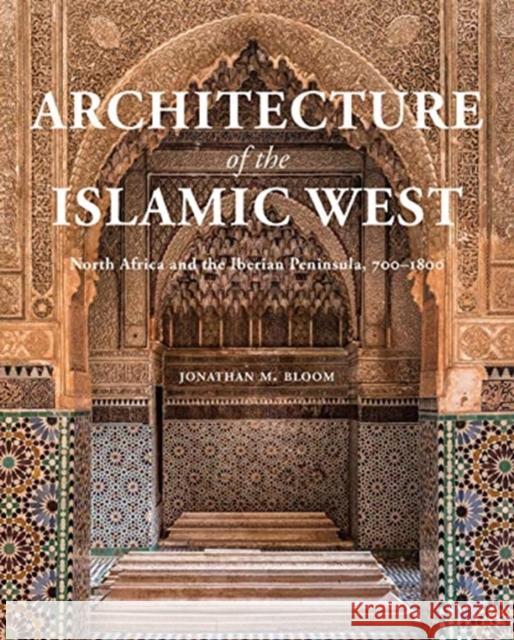 Architecture of the Islamic West: North Africa and the Iberian Peninsula, 700-1800 Jonathan M. Bloom 9780300218701 Yale University Press