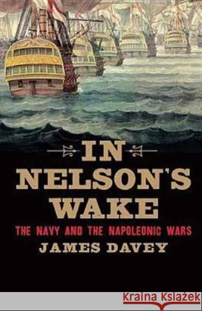 In Nelson's Wake: The Navy and the Napoleonic Wars Davey, James 9780300228830 John Wiley & Sons
