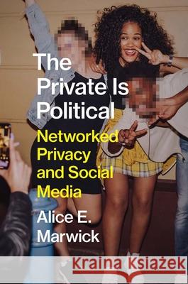 The Private Is Political: Networked Privacy and Social Media Marwick, Alice E. 9780300229622