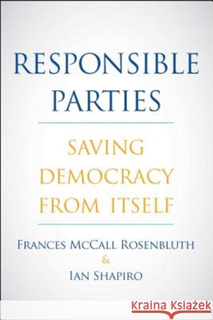 Responsible Parties: Saving Democracy from Itself Frances Rosenbluth Ian Shapiro 9780300232752