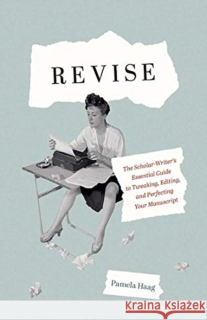 Revise: The Scholar-Writer's Essential Guide to Tweaking, Editing, and Perfecting Your Manuscript Pamela Haag 9780300243673 Yale University Press