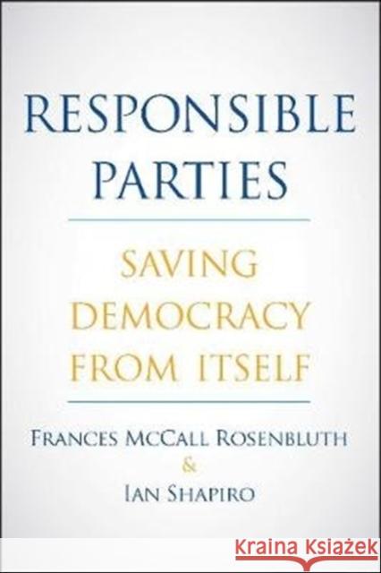 Responsible Parties: Saving Democracy from Itself Frances McCall Rosenbluth Ian Shapiro 9780300251944