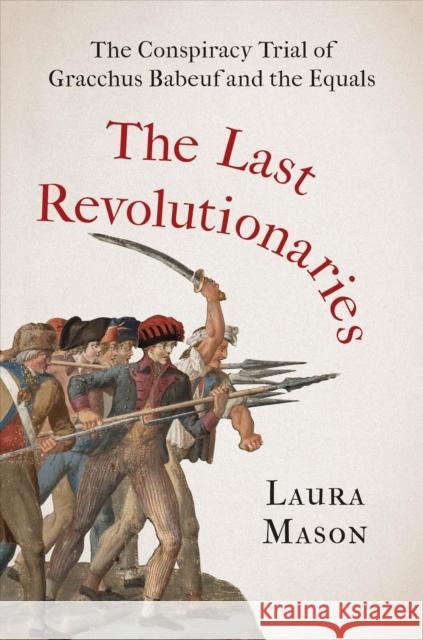 The Last Revolutionaries: The Conspiracy Trial of Gracchus Babeuf and the Equals Laura Mason 9780300259551