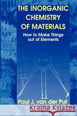 The Inorganic Chemistry of Materials: How to Make Things Out of Elements Van Der Put, Paul J. 9780306457319 Plenum Publishing Corporation