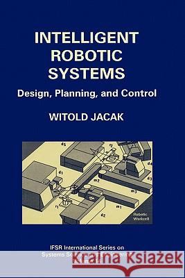 Intelligent Robotic Systems: Design, Planning, and Control Jacak, Witold 9780306460623 Plenum Publishing Corporation