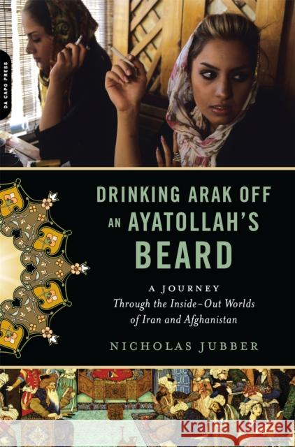 Drinking Arak Off an Ayatollah's Beard: A Journey Through the Inside-Out Worlds of Iran and Afghanistan Nicholas Jubber 9780306818844 Da Capo Press