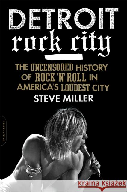 Detroit Rock City: The Uncensored History of Rock 'n' Roll in America's Loudest City Miller, Steve 9780306820656