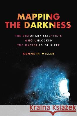 Mapping the Darkness: The Visionary Scientists Who Unlocked the Mysteries of Sleep Kenneth Miller 9780306924958