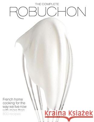 The Complete Robuchon: French Home Cooking for the Way We Live Now with More Than 800 Recipes: A Cookbook Robuchon, Joel 9780307267191 Knopf Publishing Group