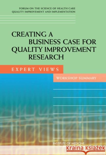 Creating a Business Case for Quality Improvement Research: Expert Views: Workshop Summary Institute of Medicine 9780309116527