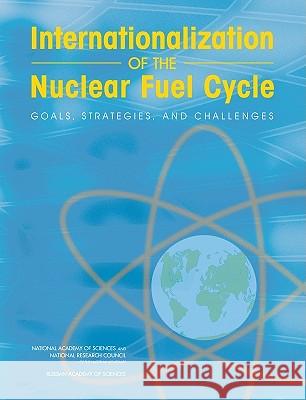 Internationalization of the Nuclear Fuel Cycle: Goals, Strategies, and Challenges U S Committee on the Internationalizatio Committee on International Security and  Policy and Global Affairs 9780309126601 National Academies Press