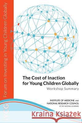 The Cost of Inaction for Young Children Globally: Workshop Summary Forum on Investing in Young Children Glo Board on Children Youth and Families     Board on Global Health 9780309307758