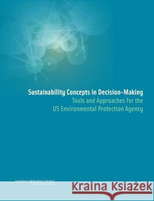 Sustainability Concepts in Decision-Making: Tools and Approaches for the US Environmental Protection Agency Committee on Scientific Tools and Approa Board on Environmental Studies and Toxic Division on Earth and Life Studies 9780309312325